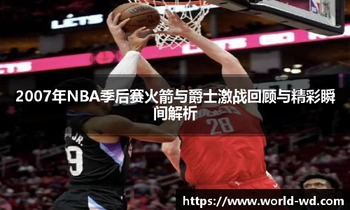 2007年NBA季后赛火箭与爵士激战回顾与精彩瞬间解析